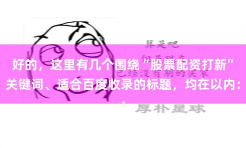 好的，这里有几个围绕“股票配资打新”关键词、适合百度收录的标题，均在以内：