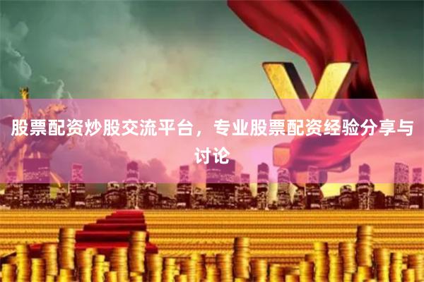 股票配资炒股交流平台,专业股票配资经验分享与讨论