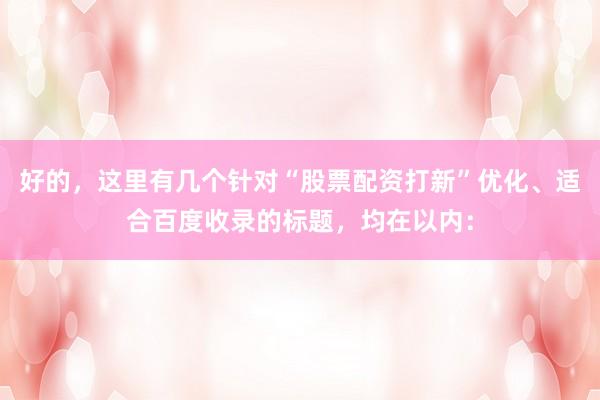 好的，这里有几个针对“股票配资打新”优化、适合百度收录的标题，均在以内：