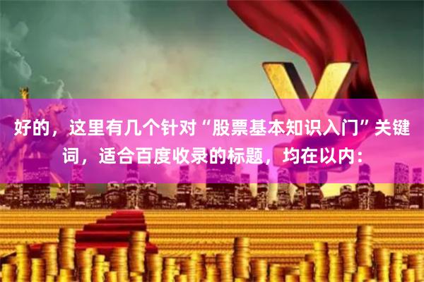 好的，这里有几个针对“股票基本知识入门”关键词，适合百度收录的标题，均在以内：