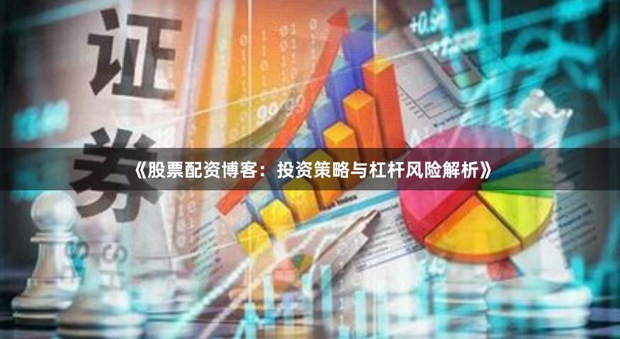 《股票配资博客：投资策略与杠杆风险解析》