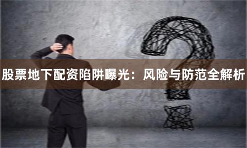 股票地下配资陷阱曝光：风险与防范全解析