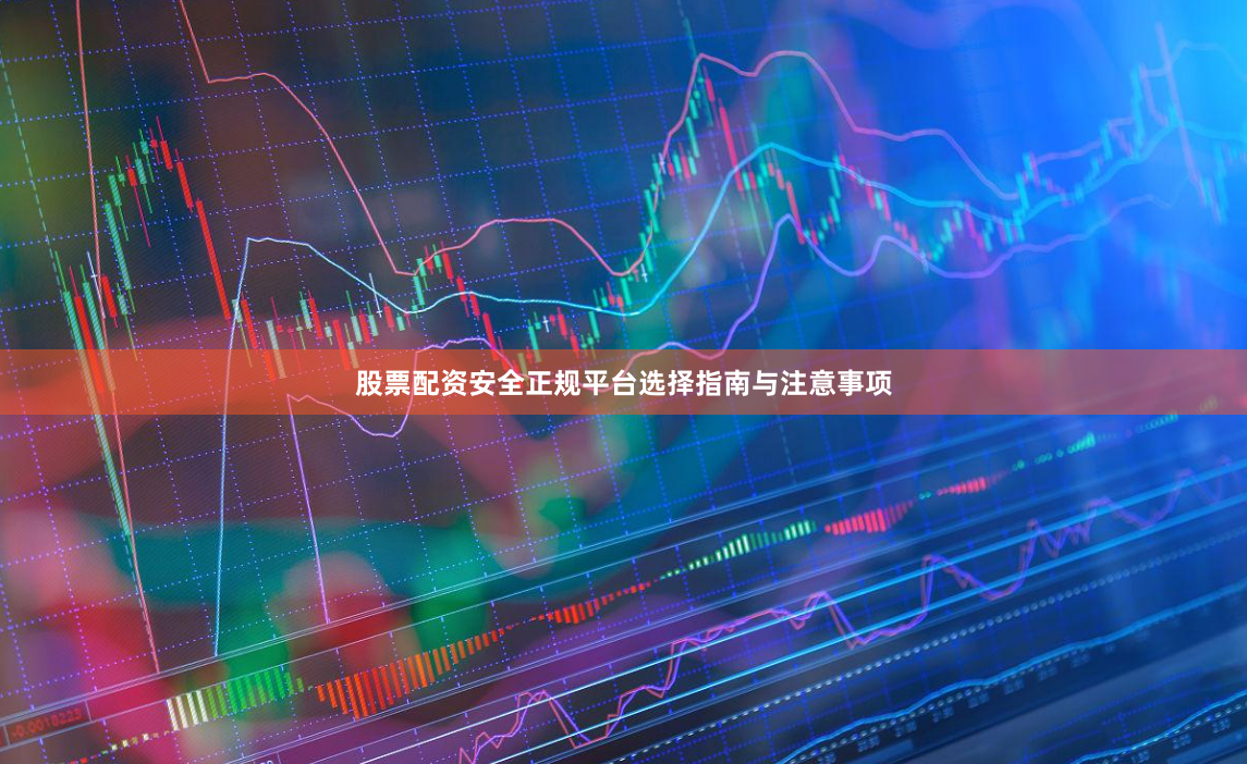 股票配资安全正规平台选择指南与注意事项