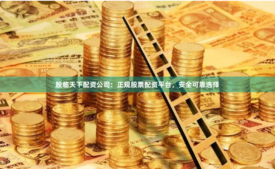 股临天下配资公司：正规股票配资平台，安全可靠选择
