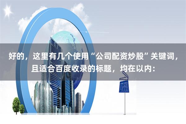 好的，这里有几个使用“公司配资炒股”关键词，且适合百度收录的标题，均在以内：