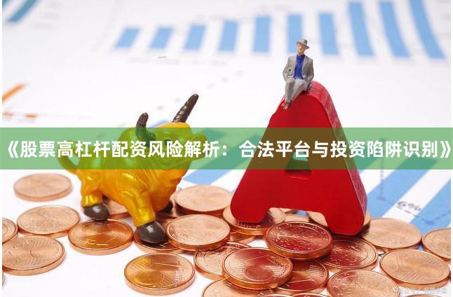 《股票高杠杆配资风险解析：合法平台与投资陷阱识别》