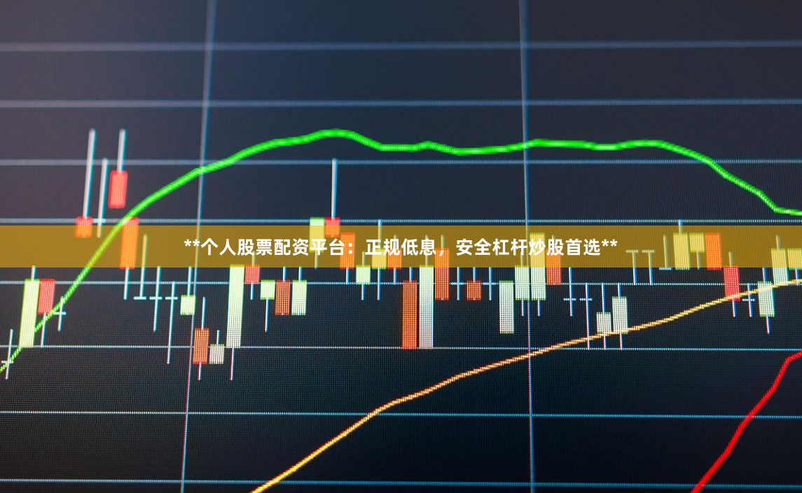 **个人股票配资平台：正规低息，安全杠杆炒股首选**