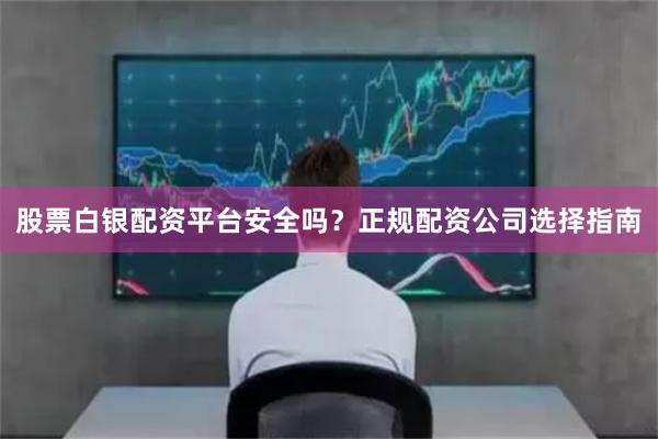股票白银配资平台安全吗？正规配资公司选择指南