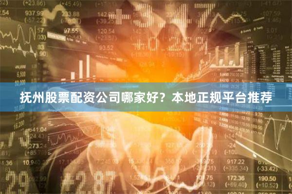 抚州股票配资公司哪家好？本地正规平台推荐