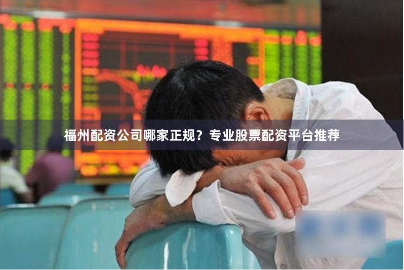 福州配资公司哪家正规？专业股票配资平台推荐