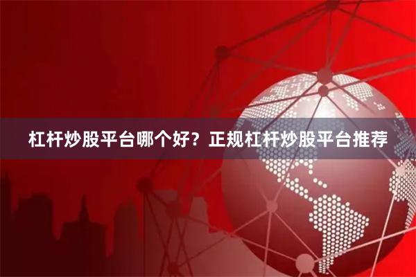 杠杆炒股平台哪个好？正规杠杆炒股平台推荐