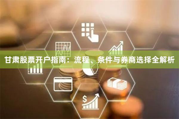 甘肃股票开户指南:流程、条件与券商选择全解析