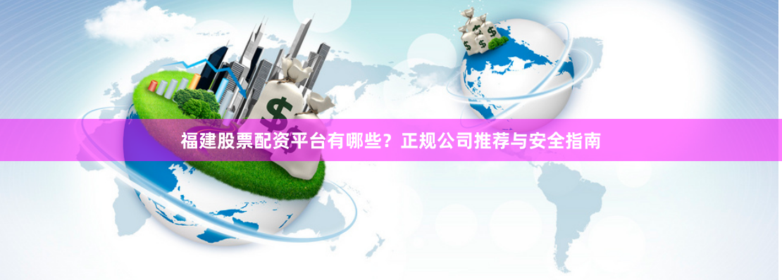 福建股票配资平台有哪些？正规公司推荐与安全指南