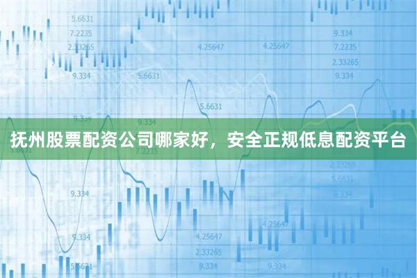 抚州股票配资公司哪家好，安全正规低息配资平台