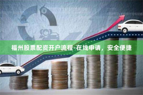 福州股票配资开户流程-在线申请，安全便捷