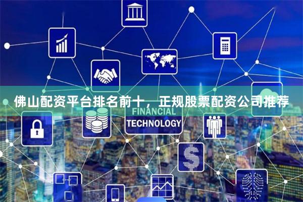 佛山配资平台排名前十，正规股票配资公司推荐