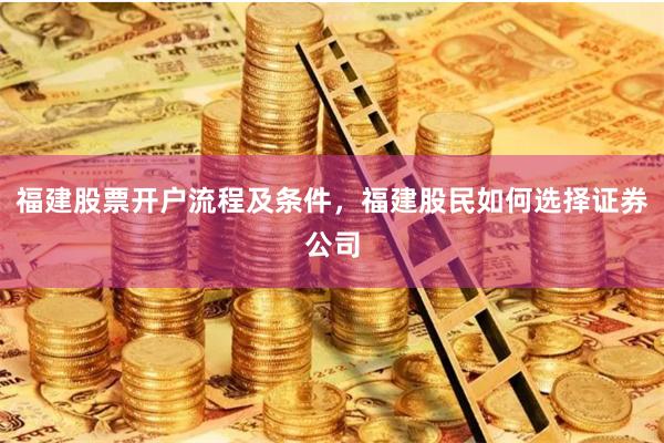 福建股票开户流程及条件，福建股民如何选择证券公司