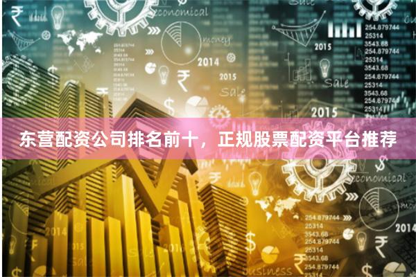 东营配资公司排名前十，正规股票配资平台推荐