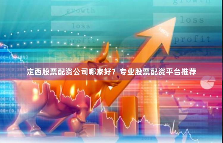 定西股票配资公司哪家好？专业股票配资平台推荐
