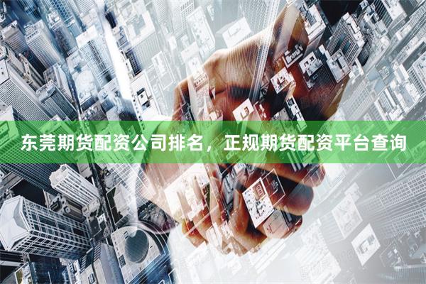 东莞期货配资公司排名，正规期货配资平台查询