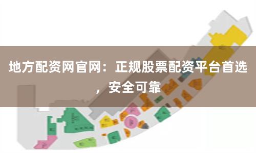 地方配资网官网：正规股票配资平台首选，安全可靠