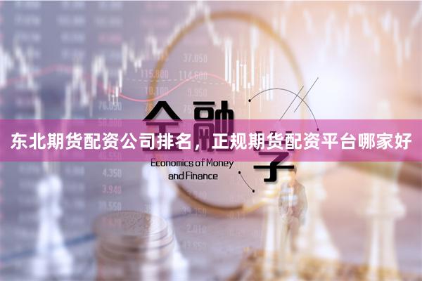东北期货配资公司排名，正规期货配资平台哪家好