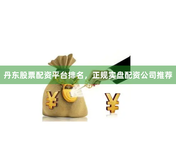 丹东股票配资平台排名，正规实盘配资公司推荐
