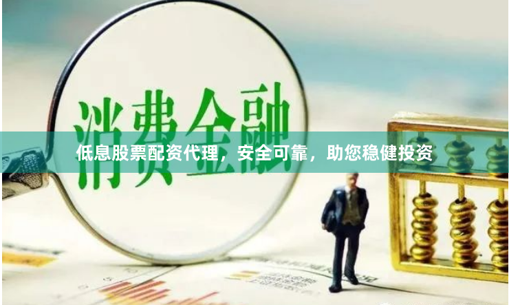 低息股票配资代理，安全可靠，助您稳健投资