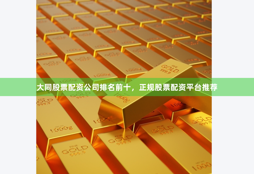 大同股票配资公司排名前十，正规股票配资平台推荐