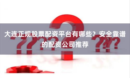 大连正规股票配资平台有哪些？安全靠谱的配资公司推荐