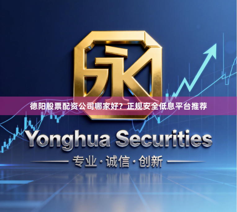 德阳股票配资公司哪家好？正规安全低息平台推荐