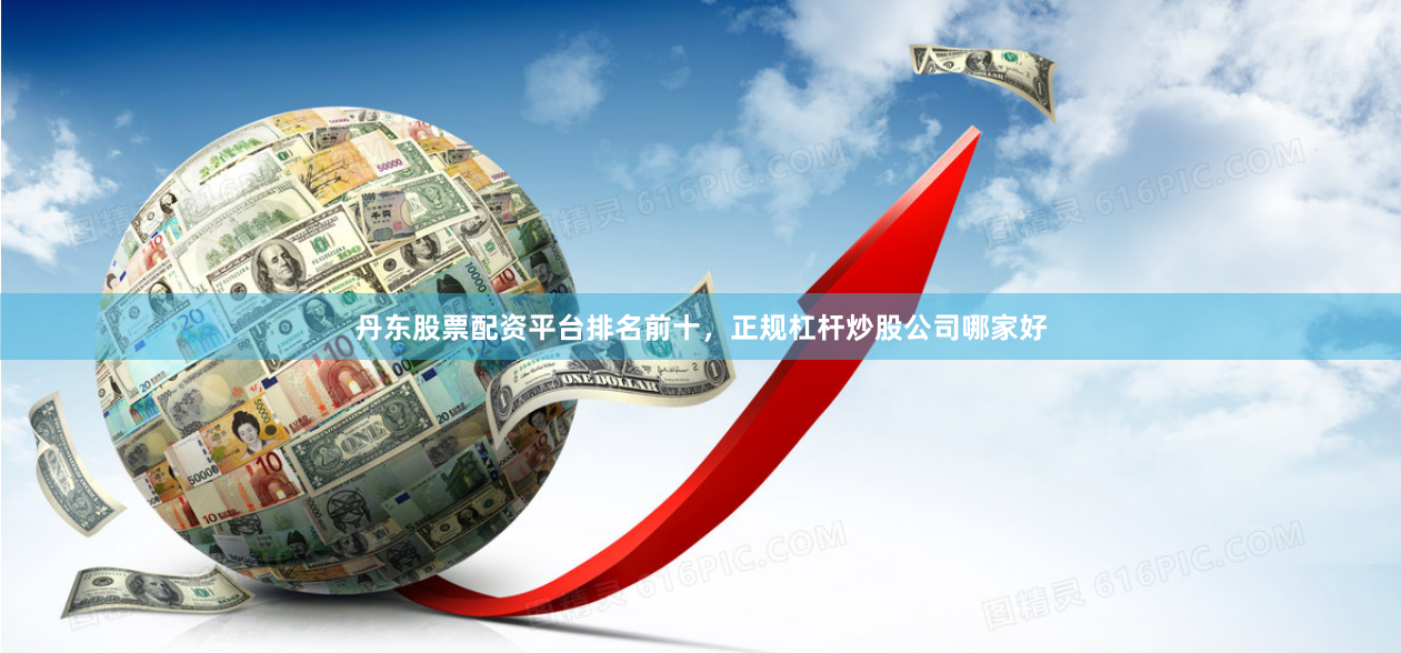 丹东股票配资平台排名前十，正规杠杆炒股公司哪家好