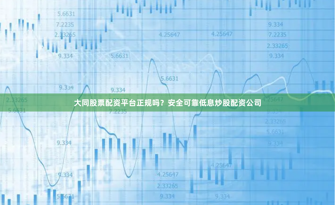 大同股票配资平台正规吗？安全可靠低息炒股配资公司