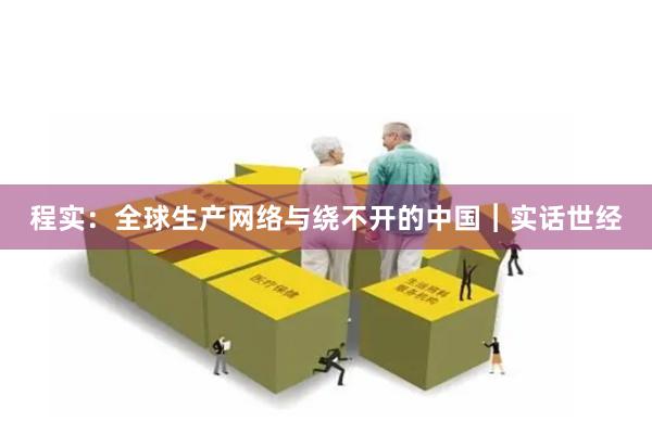 程实:全球生产网络与绕不开的中国︱实话世经