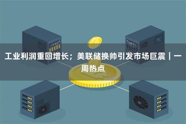 工业利润重回增长；美联储换帅引发市场巨震｜一周热点