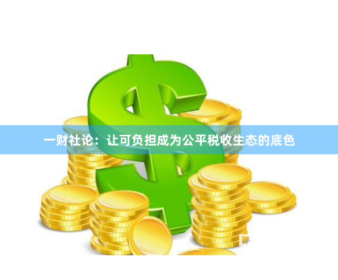 一财社论：让可负担成为公平税收生态的底色