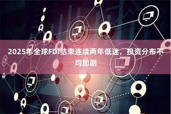 2025年全球FDI结束连续两年低迷，投资分布不均加剧