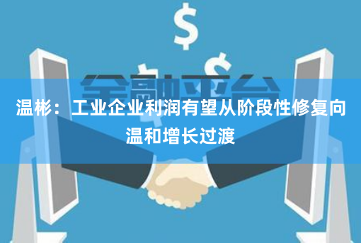 温彬：工业企业利润有望从阶段性修复向温和增长过渡