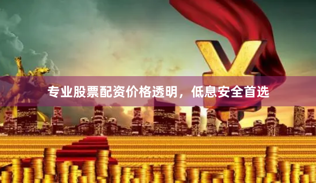 专业股票配资价格透明，低息安全首选