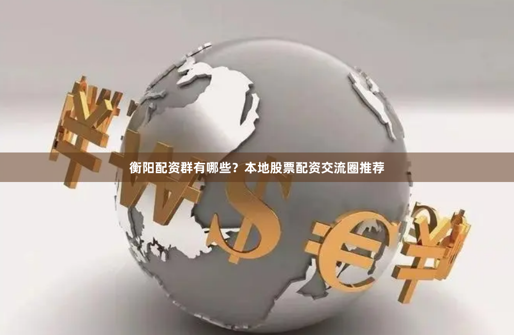 衡阳配资群有哪些？本地股票配资交流圈推荐
