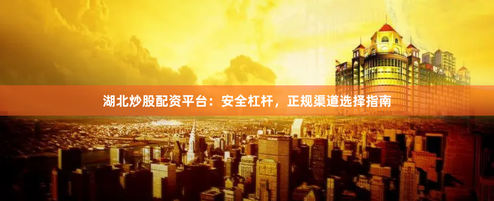 湖北炒股配资平台：安全杠杆，正规渠道选择指南