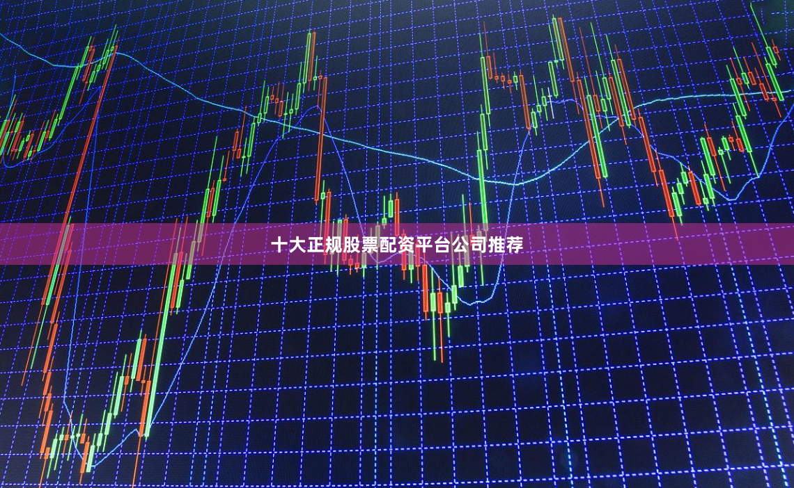 十大正规股票配资平台公司推荐