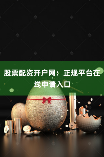 股票配资开户网：正规平台在线申请入口