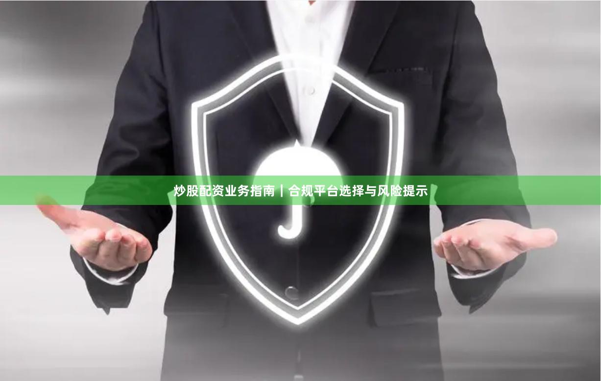 炒股配资业务指南｜合规平台选择与风险提示