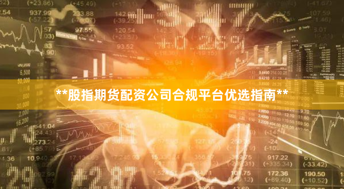 **股指期货配资公司合规平台优选指南**
